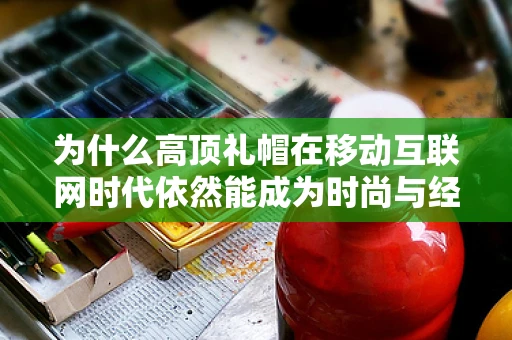 为什么高顶礼帽在移动互联网时代依然能成为时尚与经典的完美结合？