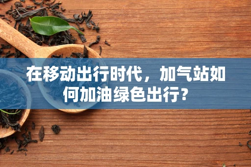 在移动出行时代，加气站如何加油绿色出行？