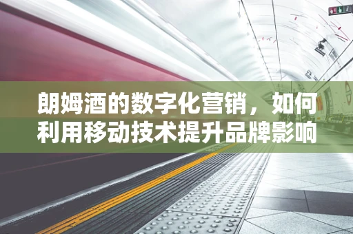 朗姆酒的数字化营销，如何利用移动技术提升品牌影响力？