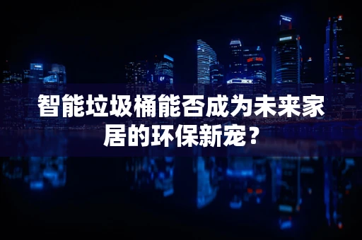 智能垃圾桶能否成为未来家居的环保新宠？