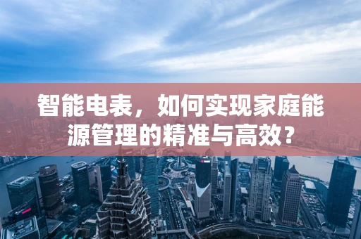 智能电表，如何实现家庭能源管理的精准与高效？