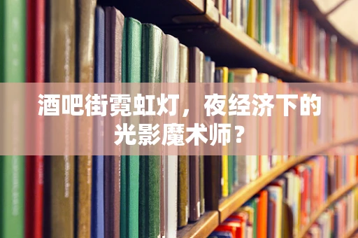 酒吧街霓虹灯，夜经济下的光影魔术师？