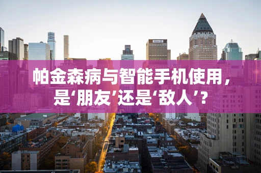 帕金森病与智能手机使用，是‘朋友’还是‘敌人’？