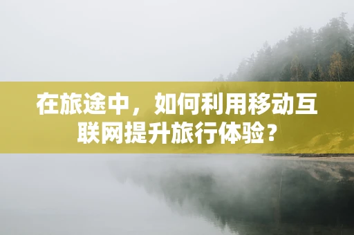 在旅途中，如何利用移动互联网提升旅行体验？