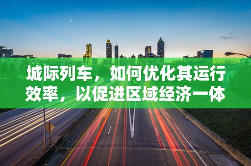 城际列车，如何优化其运行效率，以促进区域经济一体化？