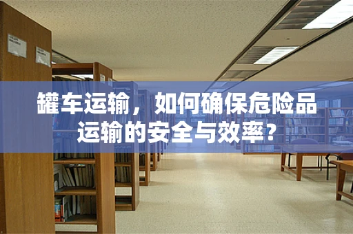 罐车运输，如何确保危险品运输的安全与效率？