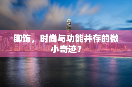 脚饰，时尚与功能并存的微小奇迹？