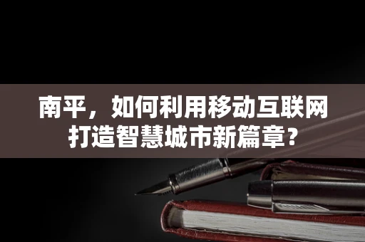 南平，如何利用移动互联网打造智慧城市新篇章？