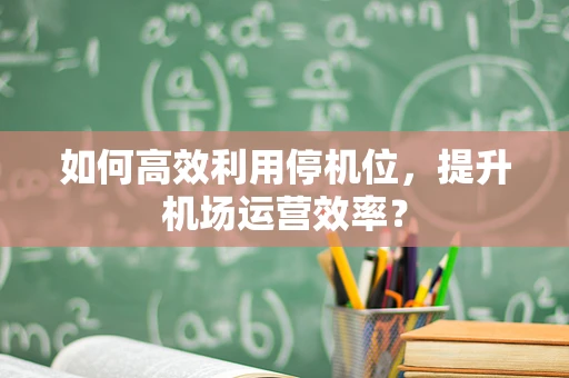 如何高效利用停机位，提升机场运营效率？