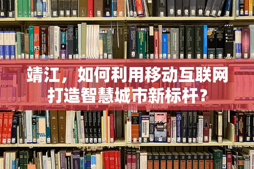 靖江，如何利用移动互联网打造智慧城市新标杆？