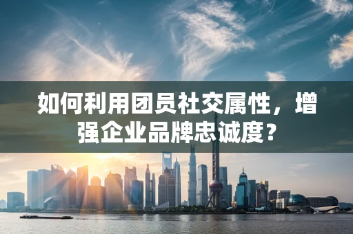 如何利用团员社交属性，增强企业品牌忠诚度？