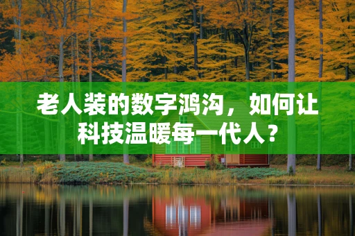 老人装的数字鸿沟，如何让科技温暖每一代人？