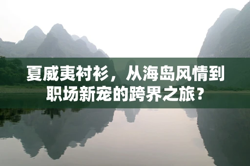 夏威夷衬衫，从海岛风情到职场新宠的跨界之旅？