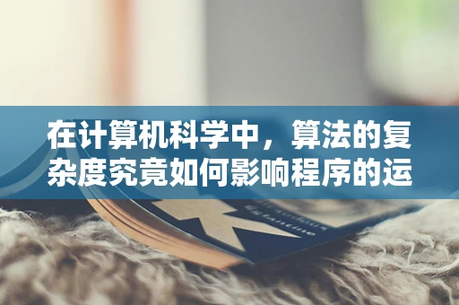 在计算机科学中，算法的复杂度究竟如何影响程序的运行效率？