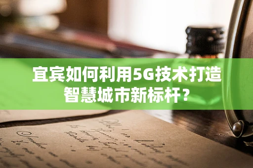 宜宾如何利用5G技术打造智慧城市新标杆？