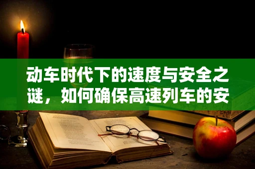 动车时代下的速度与安全之谜，如何确保高速列车的安全运行？