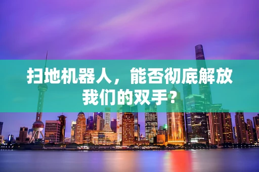 扫地机器人，能否彻底解放我们的双手？