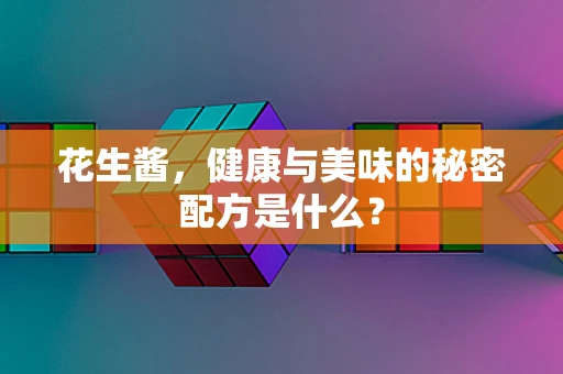 花生酱，健康与美味的秘密配方是什么？