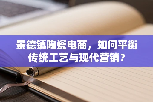 景德镇陶瓷电商，如何平衡传统工艺与现代营销？