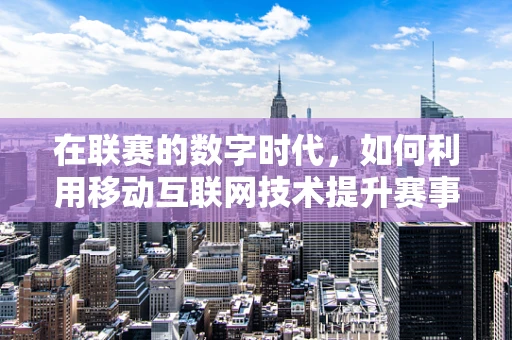 在联赛的数字时代，如何利用移动互联网技术提升赛事体验？