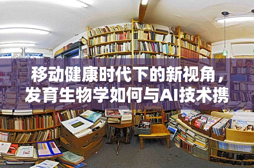 移动健康时代下的新视角，发育生物学如何与AI技术携手探索生命奥秘？