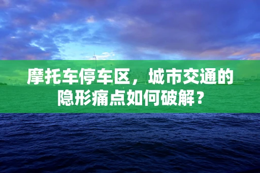 摩托车停车区，城市交通的隐形痛点如何破解？