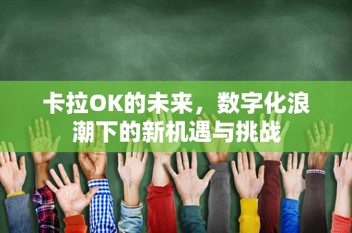 卡拉OK的未来，数字化浪潮下的新机遇与挑战