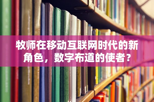 牧师在移动互联网时代的新角色，数字布道的使者？