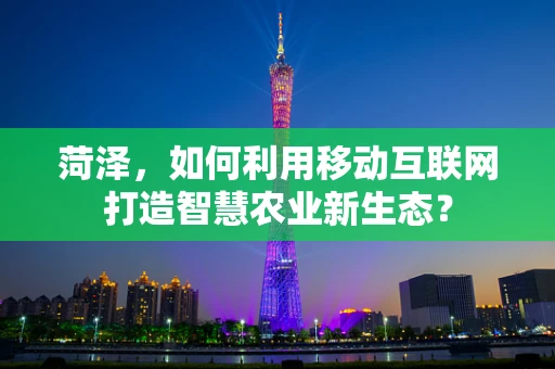 菏泽，如何利用移动互联网打造智慧农业新生态？