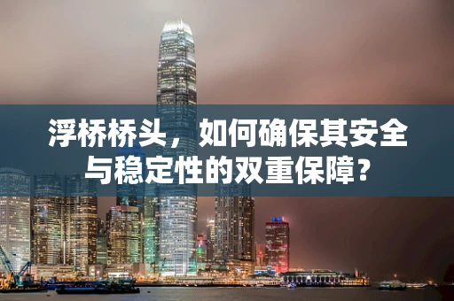 浮桥桥头，如何确保其安全与稳定性的双重保障？