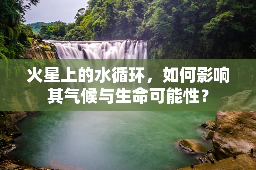 火星上的水循环，如何影响其气候与生命可能性？