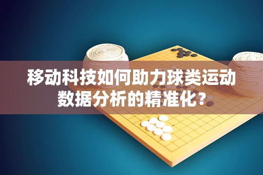 移动科技如何助力球类运动数据分析的精准化？