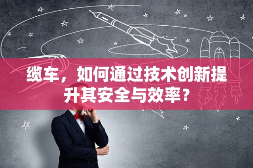 缆车，如何通过技术创新提升其安全与效率？