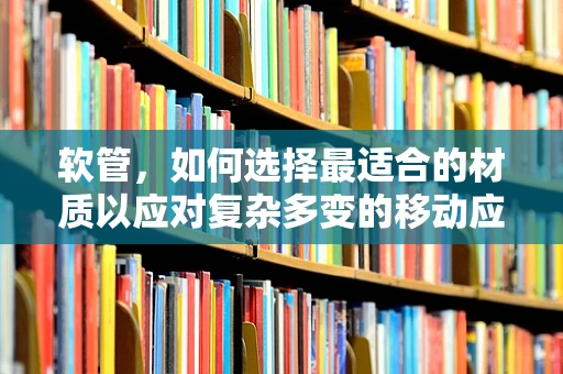 软管，如何选择最适合的材质以应对复杂多变的移动应用场景？