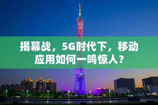 揭幕战，5G时代下，移动应用如何一鸣惊人？