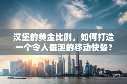 汉堡的黄金比例，如何打造一个令人垂涎的移动快餐？