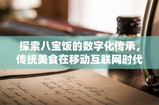 探索八宝饭的数字化传承，传统美食在移动互联网时代的创新之路？