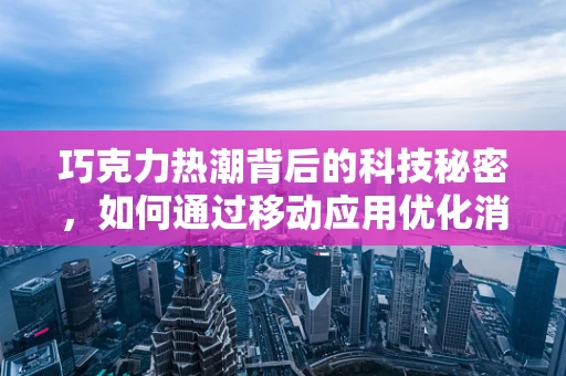 巧克力热潮背后的科技秘密，如何通过移动应用优化消费者体验？