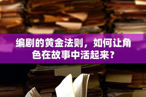 编剧的黄金法则，如何让角色在故事中活起来？