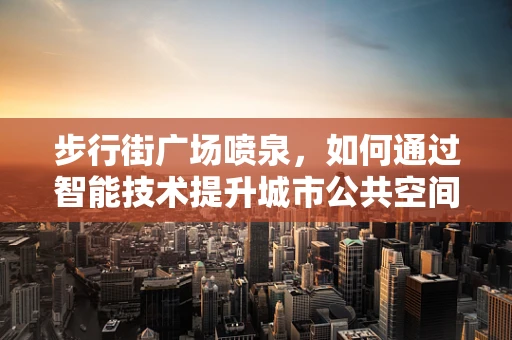 步行街广场喷泉，如何通过智能技术提升城市公共空间体验？