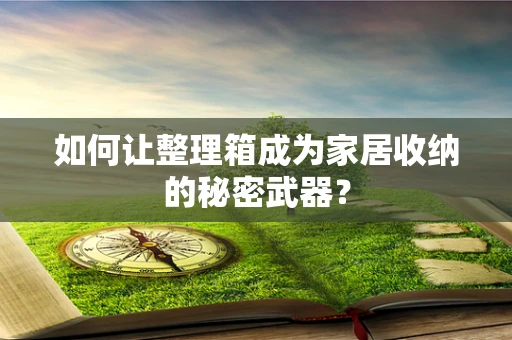 如何让整理箱成为家居收纳的秘密武器？