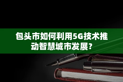 包头市如何利用5G技术推动智慧城市发展？