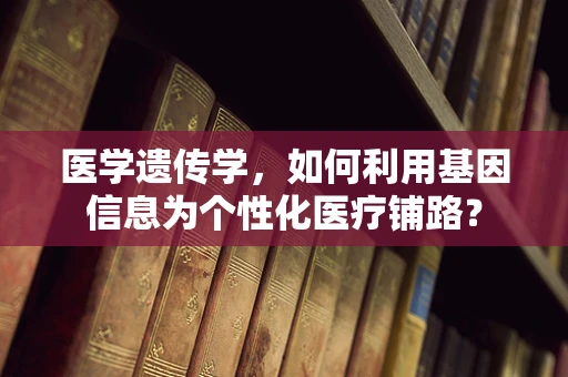 医学遗传学，如何利用基因信息为个性化医疗铺路？