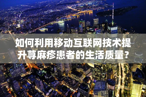 如何利用移动互联网技术提升荨麻疹患者的生活质量？