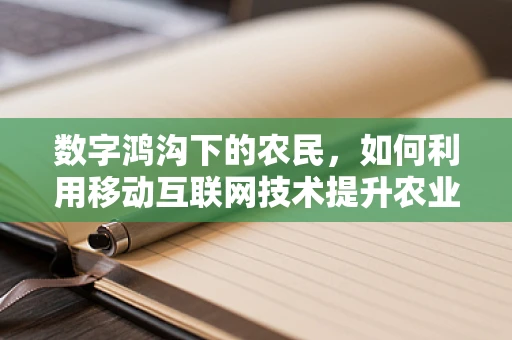 数字鸿沟下的农民，如何利用移动互联网技术提升农业生产力？