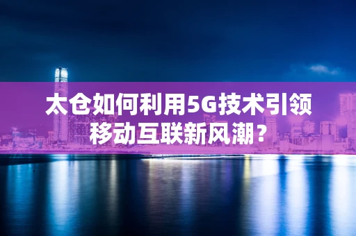 太仓如何利用5G技术引领移动互联新风潮？