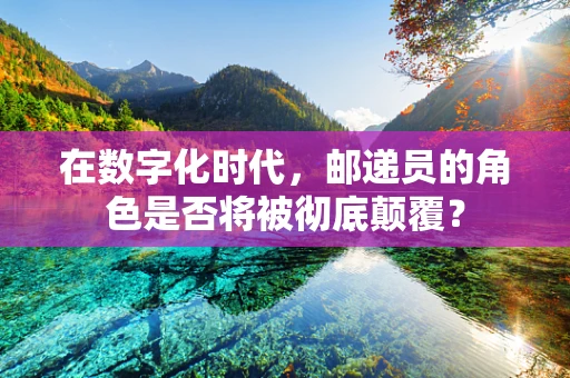 在数字化时代，邮递员的角色是否将被彻底颠覆？