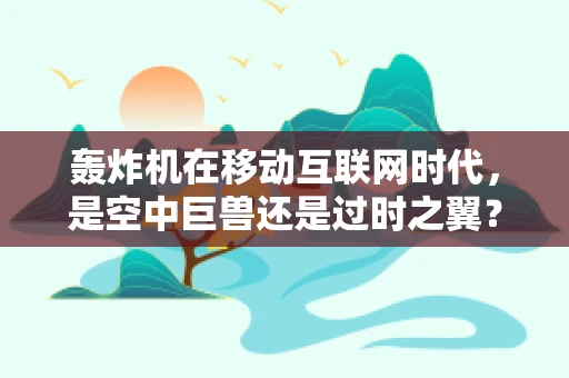 轰炸机在移动互联网时代，是空中巨兽还是过时之翼？