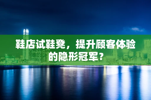 鞋店试鞋凳，提升顾客体验的隐形冠军？