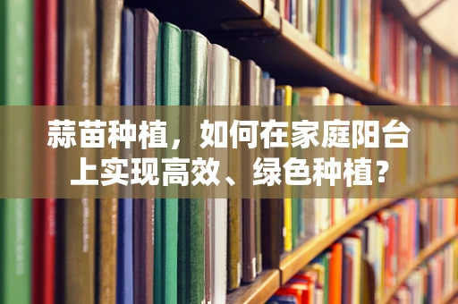 蒜苗种植，如何在家庭阳台上实现高效、绿色种植？